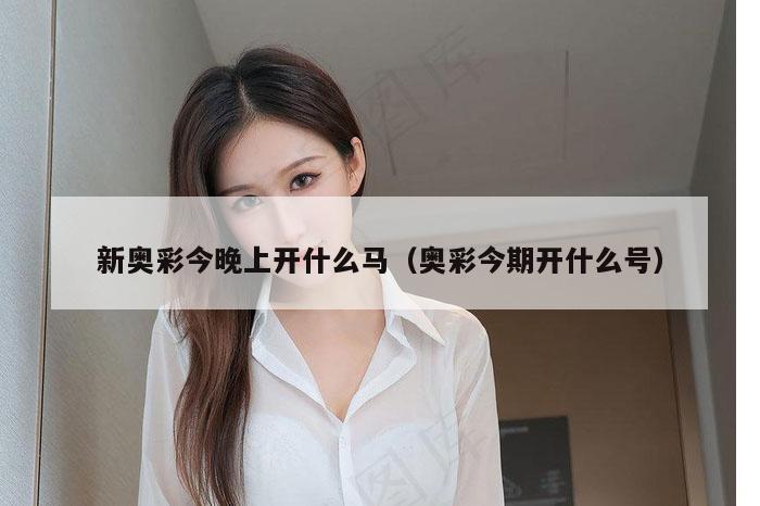 新奥彩今晚上开什么马（奥彩今期开什么号）