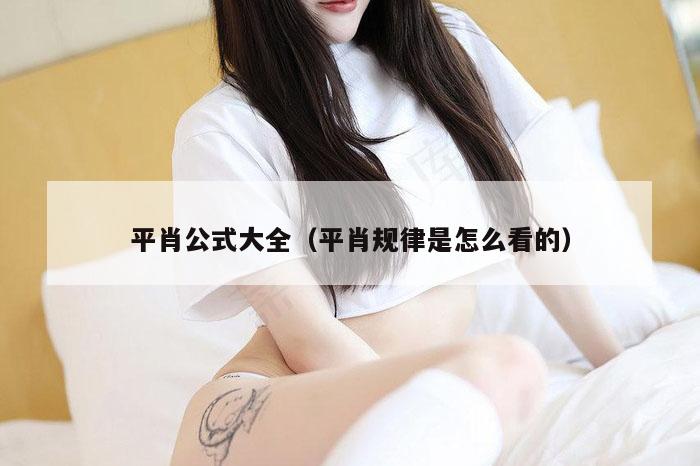 平肖公式大全（平肖规律是怎么看的）
