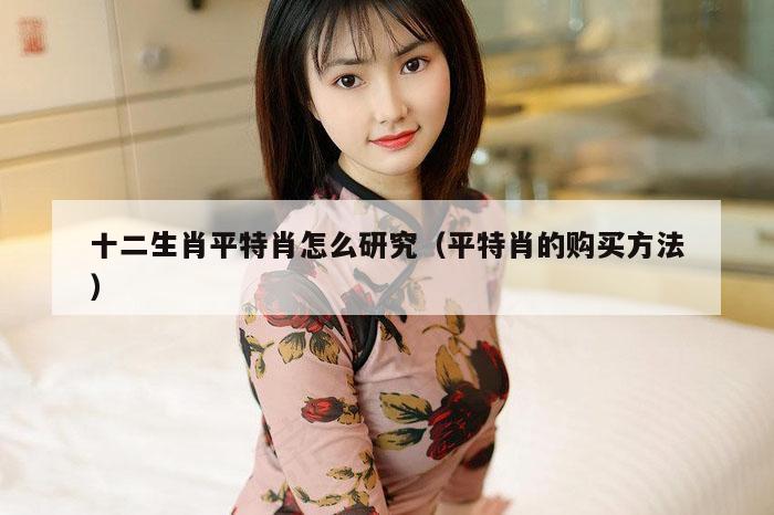 十二生肖平特肖怎么研究（平特肖的购买方法）