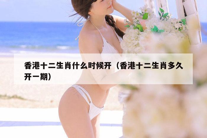 香港十二生肖什么时候开（香港十二生肖多久开一期）