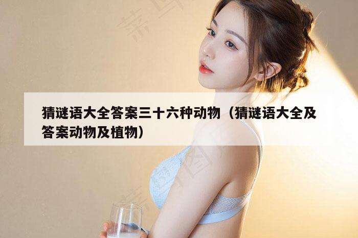 猜谜语大全答案三十六种动物（猜谜语大全及答案动物及植物）