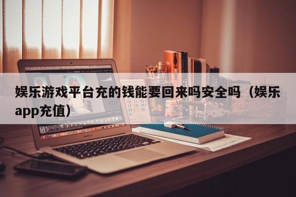娱乐游戏平台充的钱能要回来吗安全吗（娱乐app充值）