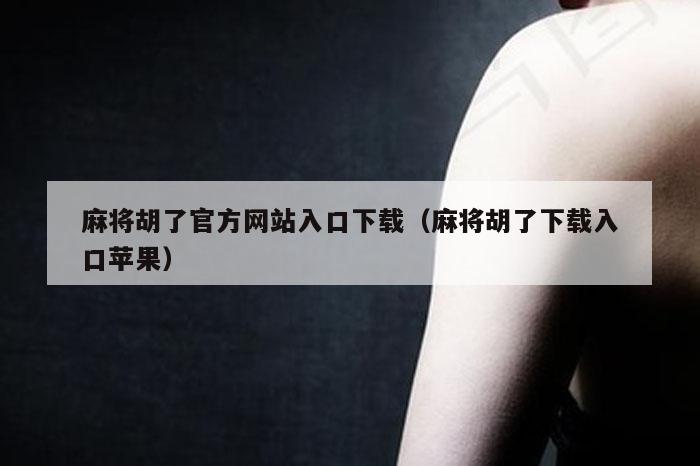 麻将胡了官方网站入口下载（麻将胡了下载入口苹果）